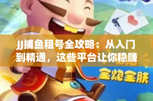 JJ捕鱼租号全攻略：从入门到精通，这些平台让你稳赚不亏