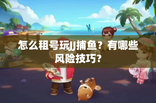 怎么租号玩JJ捕鱼？有哪些风险技巧？